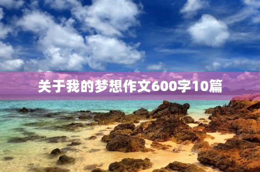 关于我的梦想作文600字10篇 关于我的梦想作文600字10篇