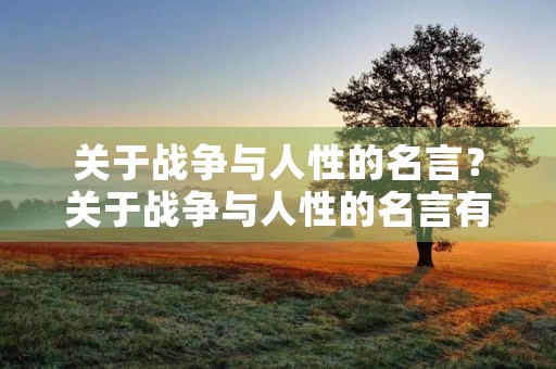 关于战争与人性的名言?关于战争与人性的名言有哪些 关于战争与人性的名言?关于战争与人性的名言有哪些
