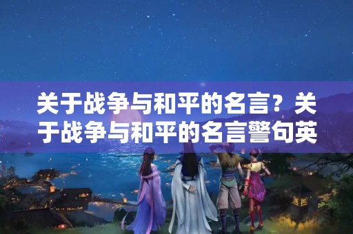 关于战争与和平的名言?关于战争与和平的名言警句英文 关于战争与和平的名言?关于战争与和平的名言警句英文