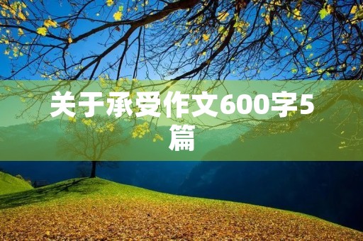 关于承受作文600字5篇 关于承受作文600字5篇