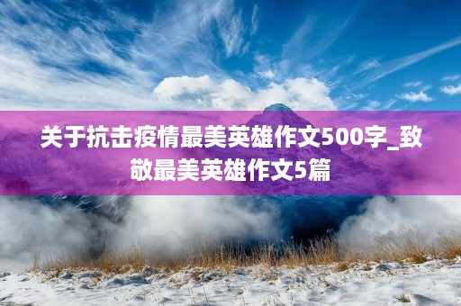 关于抗击疫情最美英雄作文500字_致敬最美英雄作文5篇 关于抗击疫情最美英雄作文500字_致敬最美英雄作文5篇