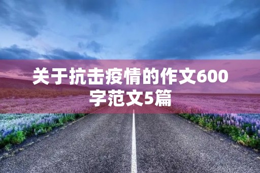 关于抗击疫情的作文600字范文5篇 关于抗击疫情的作文600字范文5篇