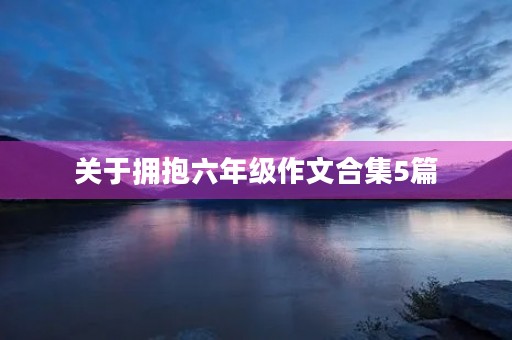 关于拥抱六年级作文合集5篇 关于拥抱六年级作文合集5篇