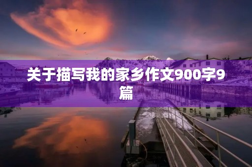关于描写我的家乡作文900字9篇 关于描写我的家乡作文900字9篇