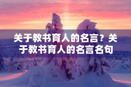 关于教书育人的名言?关于教书育人的名言名句 关于教书育人的名言?关于教书育人的名言名句