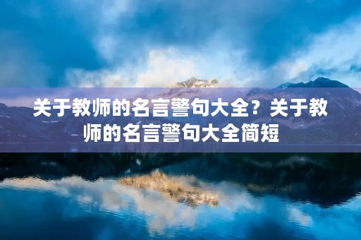 关于教师的名言警句大全？关于教师的名言警句大全简短