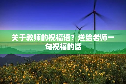 关于教师的祝福语?送给老师一句祝福的话 关于教师的祝福语?送给老师一句祝福的话