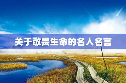 关于敬畏生命的名人名言(关于敬畏生命的名人名言大全) 关于敬畏生命的名人名言(关于敬畏生命的名人名言大全)
