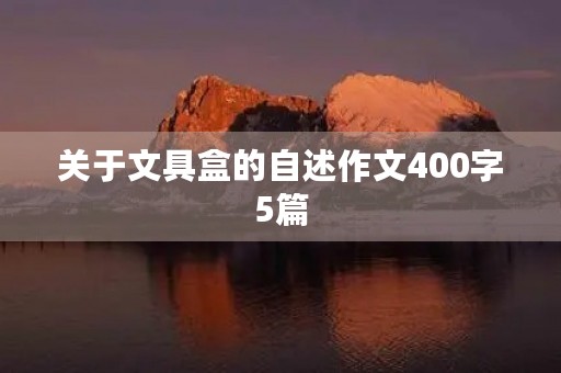 关于文具盒的自述作文400字5篇 关于文具盒的自述作文400字5篇