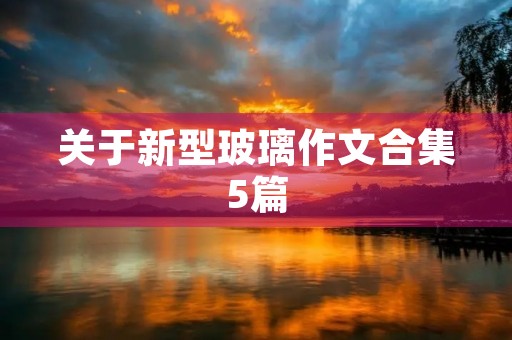 关于新型玻璃作文合集5篇 关于新型玻璃作文合集5篇