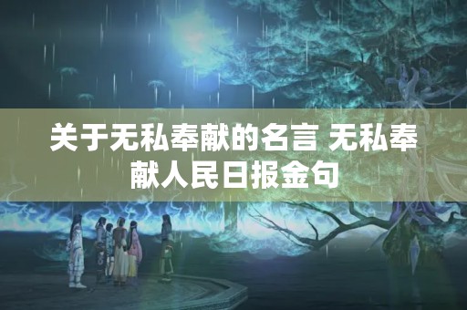 关于无私奉献的名言 无私奉献人民日报金句 关于无私奉献的名言 无私奉献人民日报金句