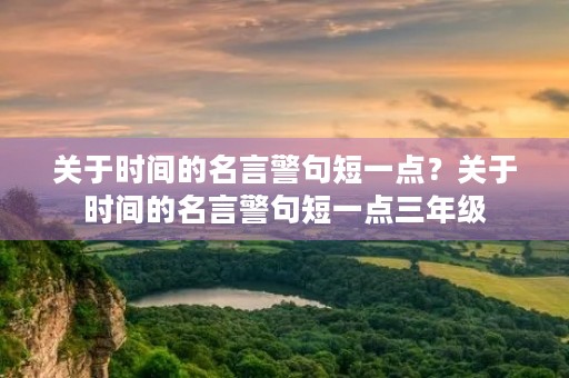 关于时间的名言警句短一点?关于时间的名言警句短一点三年级 关于时间的名言警句短一点?关于时间的名言警句短一点三年级