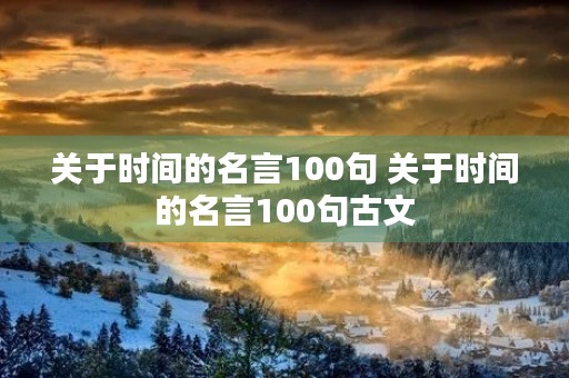 关于时间的名言100句 关于时间的名言100句古文 关于时间的名言100句 关于时间的名言100句古文