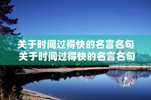 关于时间过得快的名言名句 关于时间过得快的名言名句大全 关于时间过得快的名言名句 关于时间过得快的名言名句大全