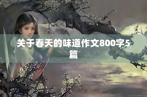 关于春天的味道作文800字5篇 关于春天的味道作文800字5篇