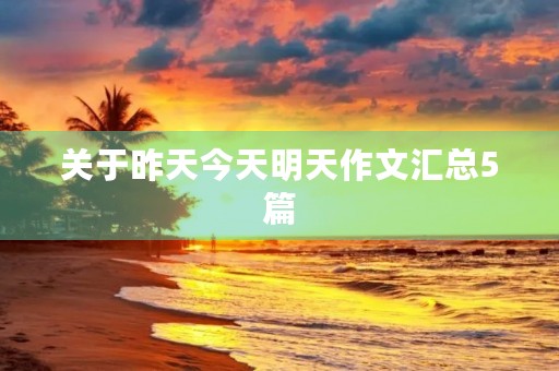 关于昨天今天明天作文汇总5篇 关于昨天今天明天作文汇总5篇