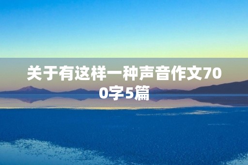 关于有这样一种声音作文700字5篇 关于有这样一种声音作文700字5篇