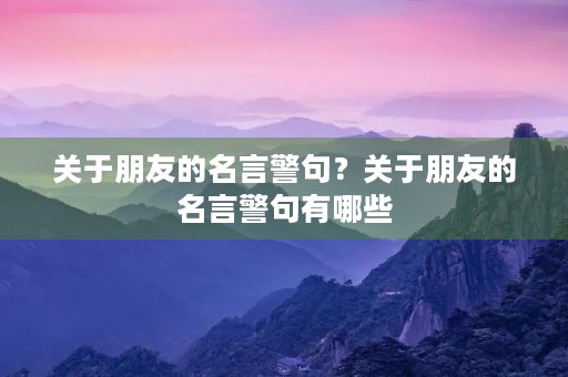 关于朋友的名言警句？关于朋友的名言警句有哪些