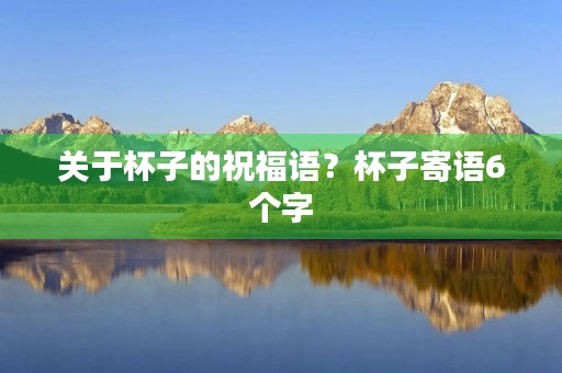 关于杯子的祝福语?杯子寄语6个字