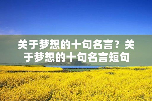 关于梦想的十句名言?关于梦想的十句名言短句 关于梦想的十句名言?关于梦想的十句名言短句