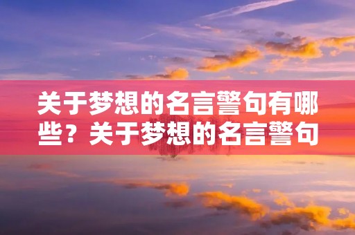 关于梦想的名言警句有哪些?关于梦想的名言警句有哪些(八段话) 关于梦想的名言警句有哪些?关于梦想的名言警句有哪些(八段话)