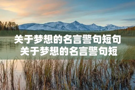关于梦想的名言警句短句 关于梦想的名言警句短句大全 关于梦想的名言警句短句 关于梦想的名言警句短句大全