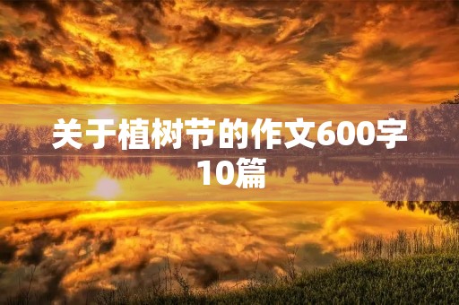 关于植树节的作文600字10篇 关于植树节的作文600字10篇