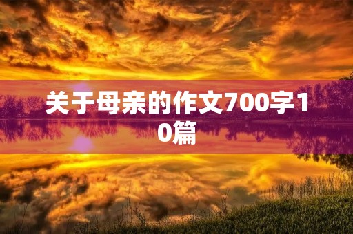 关于母亲的作文700字10篇 关于母亲的作文700字10篇