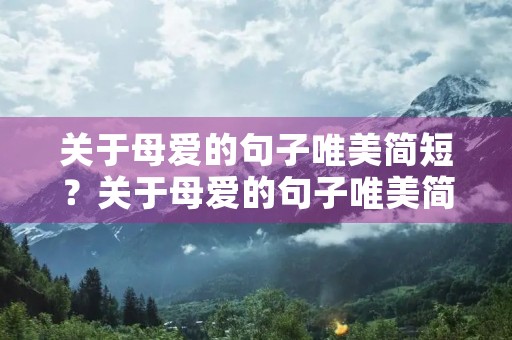 关于母爱的句子唯美简短？关于母爱的句子唯美简短英语