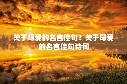 关于母爱的名言佳句?关于母爱的名言佳句诗词 关于母爱的名言佳句?关于母爱的名言佳句诗词