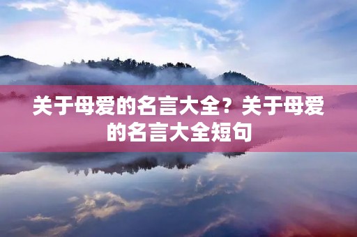 关于母爱的名言大全?关于母爱的名言大全短句 关于母爱的名言大全?关于母爱的名言大全短句