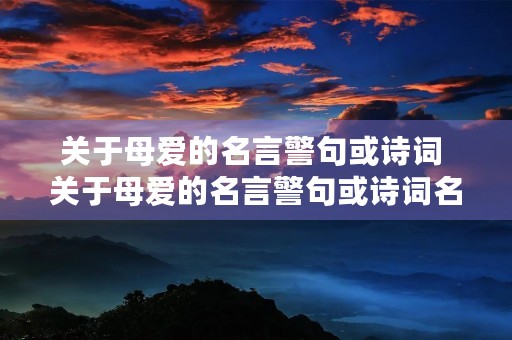 关于母爱的名言警句或诗词 关于母爱的名言警句或诗词名句