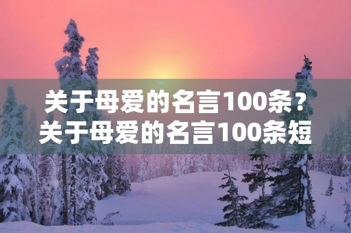 关于母爱的名言100条?关于母爱的名言100条短句 关于母爱的名言100条?关于母爱的名言100条短句