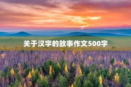 关于汉字的故事作文500字 关于汉字的故事作文500字