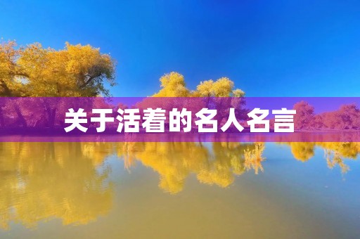 关于活着的名人名言(关于活着的名人名言有哪些) 关于活着的名人名言(关于活着的名人名言有哪些)