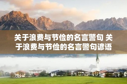 关于浪费与节俭的名言警句 关于浪费与节俭的名言警句谚语 关于浪费与节俭的名言警句 关于浪费与节俭的名言警句谚语