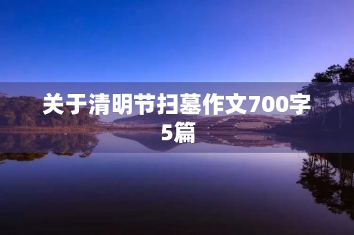 关于清明节扫墓作文700字5篇 关于清明节扫墓作文700字5篇