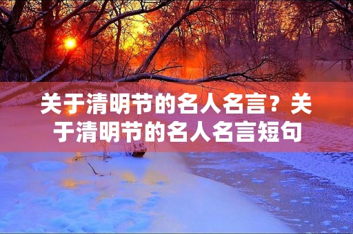 关于清明节的名人名言？关于清明节的名人名言短句