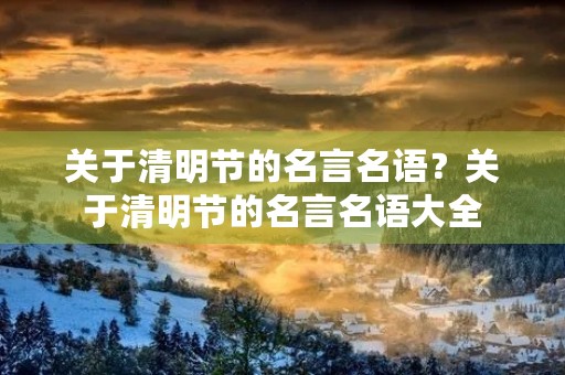 关于清明节的名言名语？关于清明节的名言名语大全