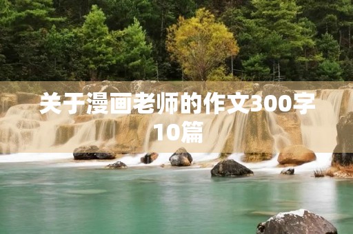 关于漫画老师的作文300字10篇 关于漫画老师的作文300字10篇