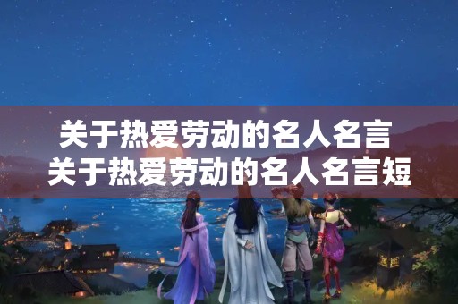 关于热爱劳动的名人名言 关于热爱劳动的名人名言短句 关于热爱劳动的名人名言 关于热爱劳动的名人名言短句