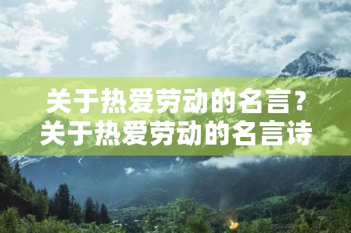 关于热爱劳动的名言?关于热爱劳动的名言诗句 关于热爱劳动的名言?关于热爱劳动的名言诗句