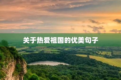 关于热爱祖国的优美句子,关于热爱祖国的优美句子摘抄 关于热爱祖国的优美句子,关于热爱祖国的优美句子摘抄