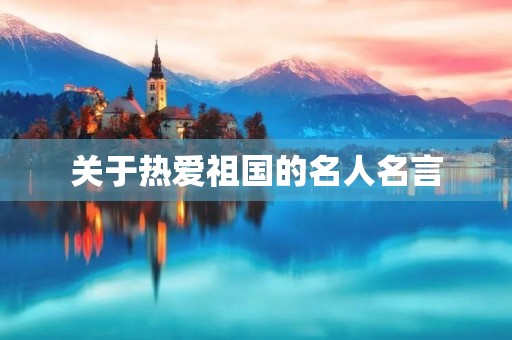 关于热爱祖国的名人名言(关于热爱祖国的名人名言有哪些)