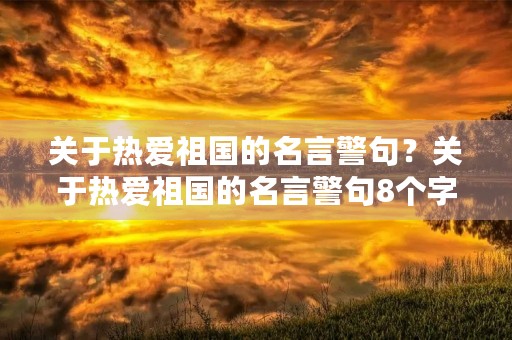 关于热爱祖国的名言警句?关于热爱祖国的名言警句8个字 关于热爱祖国的名言警句?关于热爱祖国的名言警句8个字