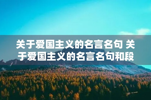 关于爱国主义的名言名句 关于爱国主义的名言名句和段落