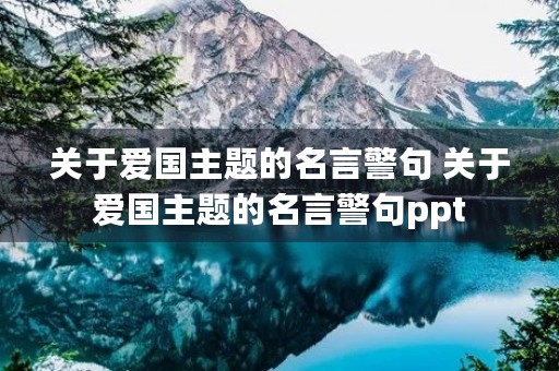关于爱国主题的名言警句 关于爱国主题的名言警句ppt 关于爱国主题的名言警句 关于爱国主题的名言警句ppt