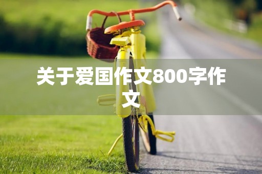 关于爱国作文800字作文 关于爱国作文800字作文