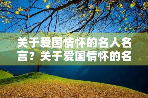 关于爱国情怀的名人名言?关于爱国情怀的名人名言现代 关于爱国情怀的名人名言?关于爱国情怀的名人名言现代