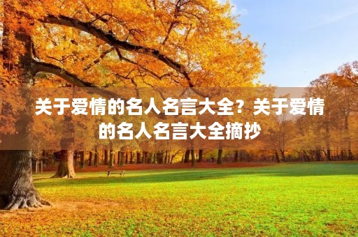 关于爱情的名人名言大全?关于爱情的名人名言大全摘抄 关于爱情的名人名言大全?关于爱情的名人名言大全摘抄